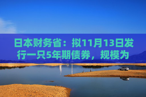 日本财务省：拟11月13日发行一只5年期债券，规模为2.4万亿日元