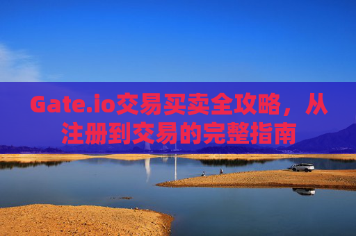 Gate.io交易买卖全攻略，从注册到交易的完整指南