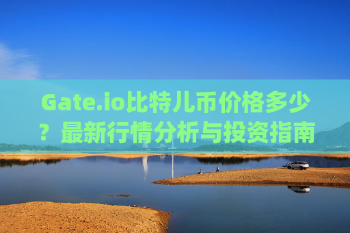 Gate.io比特儿币价格多少？最新行情分析与投资指南 gateio比特儿币价格多少