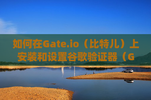 如何在Gate.io（比特儿）上安装和设置谷歌验证器（Google Authenticator）怎么安装gateio比特儿谷歌验证