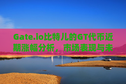 Gate.io比特儿的GT代币近期涨幅分析，市场表现与未来展望 gateio比特儿的gt涨了多少