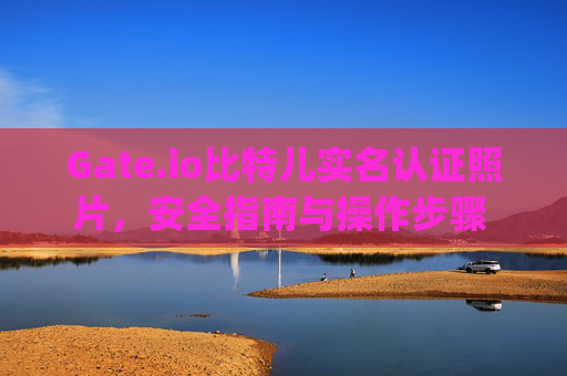Gate.io比特儿实名认证照片，安全指南与操作步骤 gateio比特儿实名认证照片