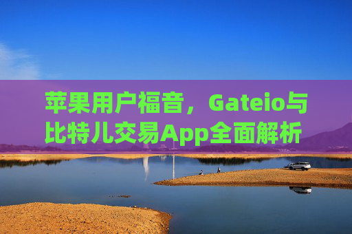 苹果用户福音，Gateio与比特儿交易App全面解析 苹果gateio比特儿交易app