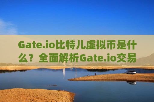 Gate.io比特儿虚拟币是什么？全面解析Gate.io交易所及其数字货币服务 gateio比特儿虚拟币是什么