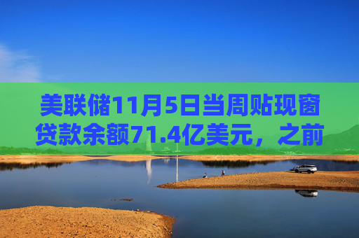 美联储11月5日当周贴现窗贷款余额71.4亿美元，之前一周78.9亿美元
