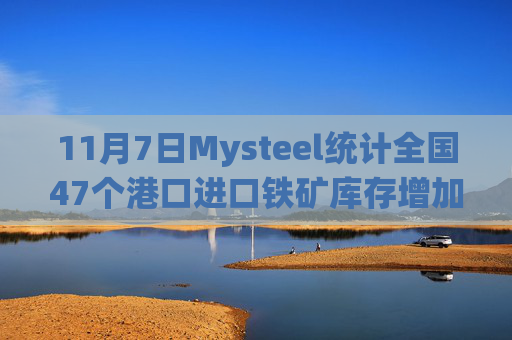 11月7日Mysteel统计全国47个港口进口铁矿库存增加