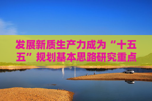 发展新质生产力成为“十五五”规划基本思路研究重点