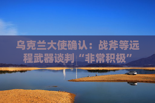 乌克兰大使确认:战斧等远程武器谈判“非常积极”