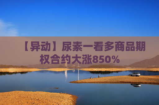 【异动】尿素一看多商品期权合约大涨850%