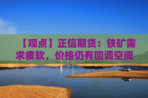 【观点】正信期货:铁矿需求疲软,价格仍有回调空间