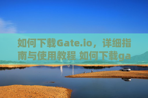 如何下载Gate.io，详细指南与使用教程 如何下载gateio