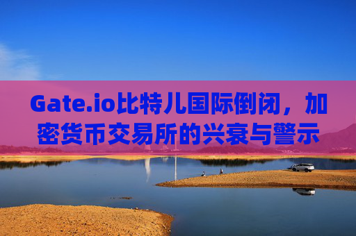 Gate.io比特儿国际倒闭，加密货币交易所的兴衰与警示 gateio比特儿国际 倒闭