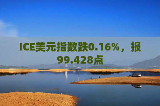ICE美元指数跌0.16%，报99.428点