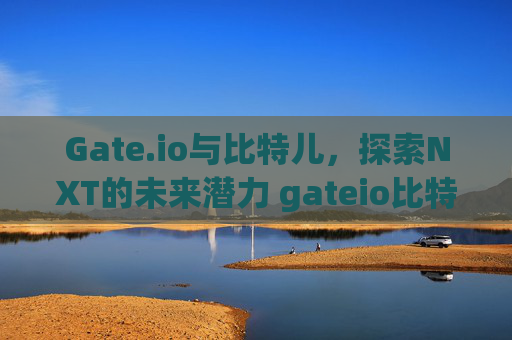 Gate.io与比特儿，探索NXT的未来潜力 gateio比特儿nxt