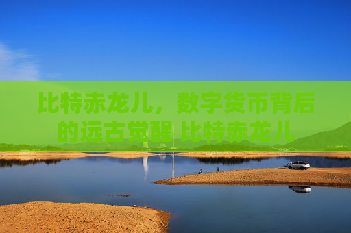 比特赤龙儿，数字货币背后的远古觉醒 比特赤龙儿