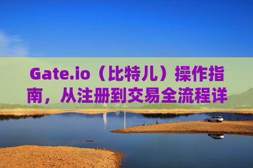 Gate.io（比特儿）操作指南，从注册到交易全流程详解 gateio比特儿怎么操作