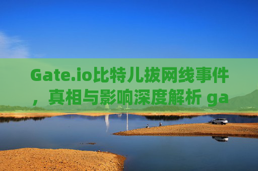 Gate.io比特儿拔网线事件，真相与影响深度解析 gateio比特儿拔网线