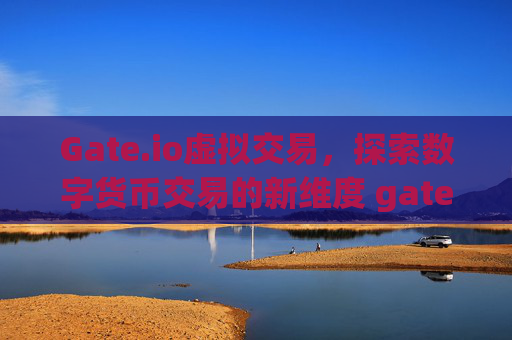 Gate.io虚拟交易，探索数字货币交易的新维度 gateio虚拟交易