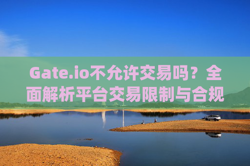 Gate.io不允许交易吗？全面解析平台交易限制与合规性 gateio不允许交易吗