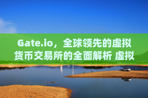 Gate.io，全球领先的虚拟货币交易所的全面解析 虚拟货币交易所gateio