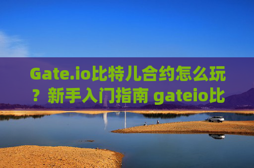 Gate.io比特儿合约怎么玩？新手入门指南 gateio比特儿合约怎么玩