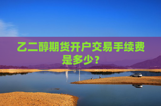 乙二醇期货开户交易手续费是多少？