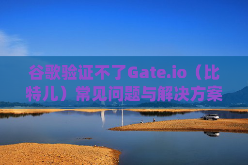 谷歌验证不了Gate.io（比特儿）常见问题与解决方案 谷歌验证不了gateio比特儿