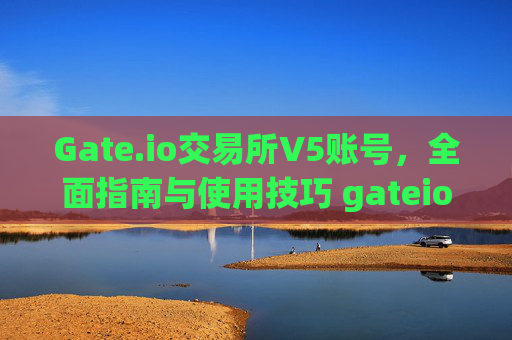 Gate.io交易所V5账号，全面指南与使用技巧 gateio交易所v5账号