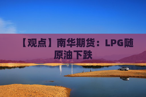 【观点】南华期货：LPG随原油下跌
