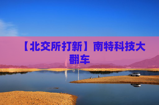 【北交所打新】南特科技大翻车