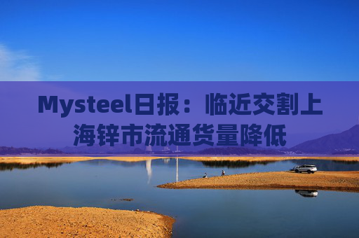 Mysteel日报:临近交割上海锌市流通货量降低