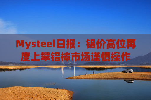 Mysteel日报:铝价高位再度上攀铝棒市场谨慎操作
