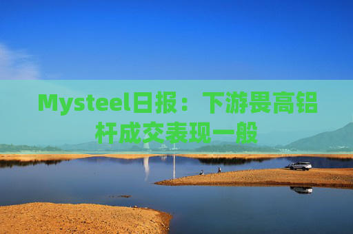 Mysteel日报：下游畏高铝杆成交表现一般