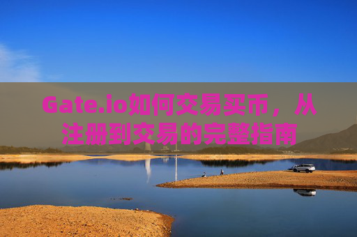Gate.io如何交易买币，从注册到交易的完整指南