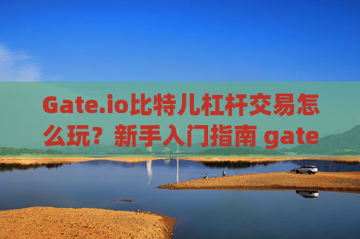 Gate.io比特儿杠杆交易怎么玩？新手入门指南 gateio比特儿杠杆交易怎么玩