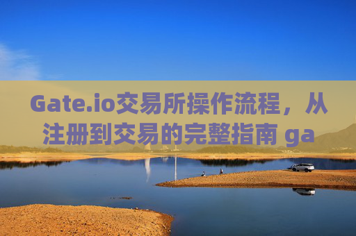 Gate.io交易所操作流程，从注册到交易的完整指南 gateio交易所操作流程
