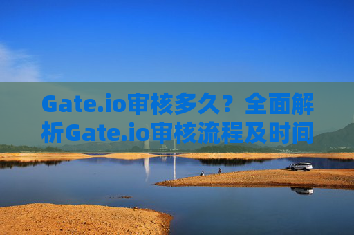Gate.io审核多久？全面解析Gate.io审核流程及时间