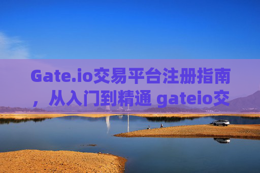 Gate.io交易平台注册指南，从入门到精通 gateio交易平台注册