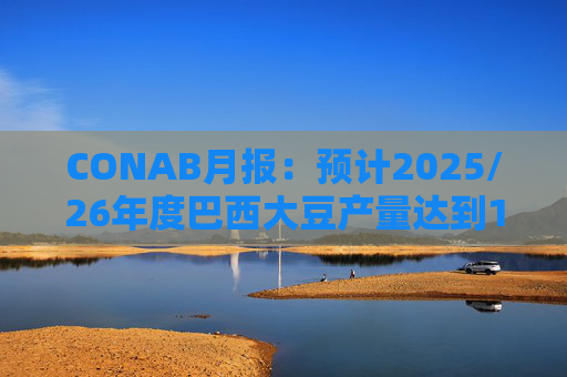 CONAB月报：预计2025/26年度巴西大豆产量达到1.78亿吨