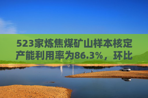 523家炼焦煤矿山样本核定产能利用率为86.3%,环比增2.5%