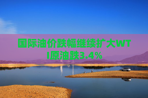国际油价跌幅继续扩大WTI原油跌3.4%