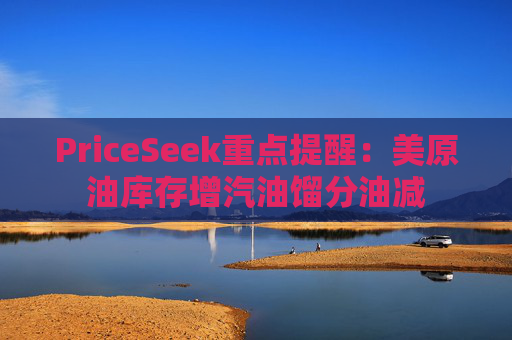 PriceSeek重点提醒:美原油库存增汽油馏分油减