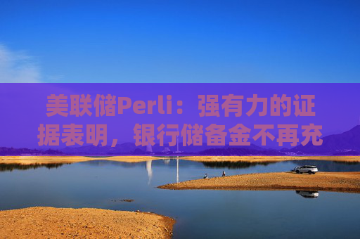 美联储Perli：强有力的证据表明，银行储备金不再充足
