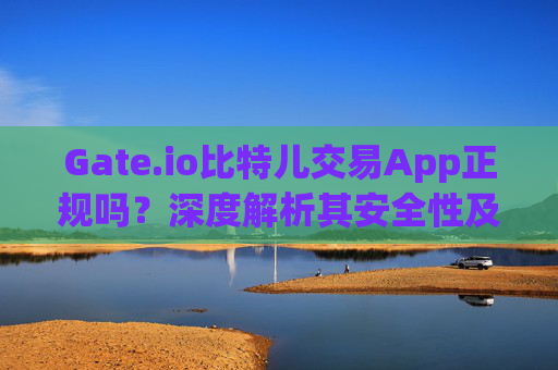 Gate.io比特儿交易App正规吗？深度解析其安全性及合法性 gateio比特儿交易app正规吗