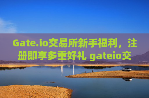 Gate.io交易所新手福利，注册即享多重好礼 gateio交易所新手福利