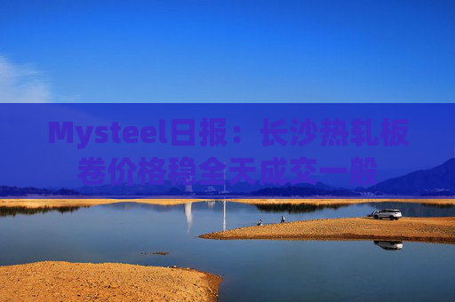 Mysteel日报：长沙热轧板卷价格稳全天成交一般