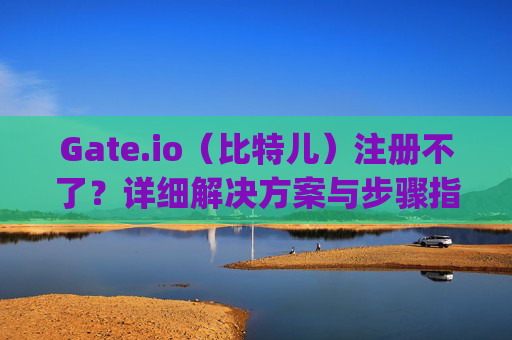 Gate.io（比特儿）注册不了？详细解决方案与步骤指南 gateio比特儿怎么注册不了