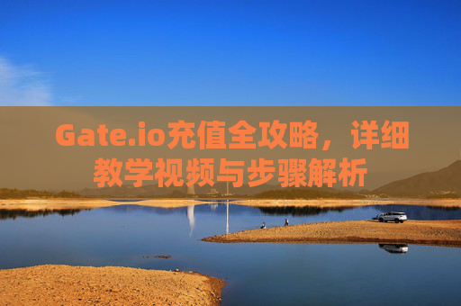 Gate.io充值全攻略，详细教学视频与步骤解析