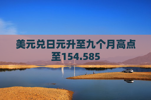 美元兑日元升至九个月高点至154.585