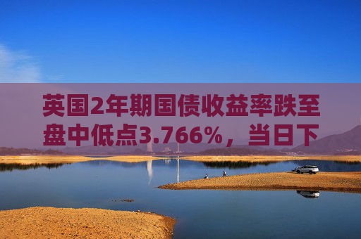 英国2年期国债收益率跌至盘中低点3.766%，当日下跌4个基点